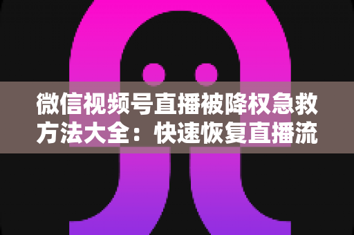 微信视频号直播被降权急救方法大全：快速恢复直播流量与账号权重的实战指南