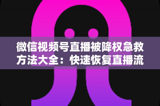微信视频号直播被降权急救方法大全：快速恢复直播流量与账号权重的实战指南