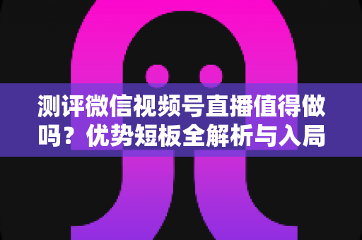 测评微信视频号直播值得做吗?优势短板全解析与入局指南 测评微信视频号直播值得做吗?优势短板全解析与入局指南