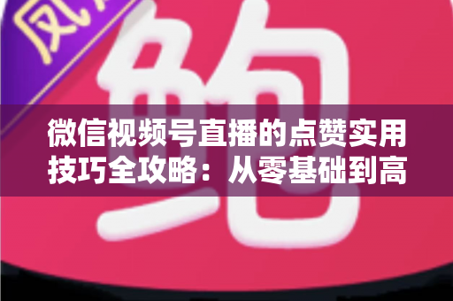 微信视频号直播的点赞实用技巧全攻略：从零基础到高热度直播间的实战指南