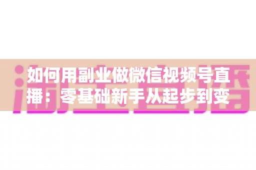 如何用副业做微信视频号直播:零基础新手从起步到变现的实战完全指南 如何用副业做微信视频号直播:零基础新手从起步到变现的实战完全指南