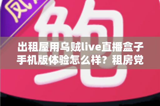 出租屋用乌贼live直播盒子手机版体验怎么样?租房党的移动直播观影全体验与实用指南 出租屋用乌贼live直播盒子手机版体验怎么样?租房党的移动直播观影全体验与实用指南