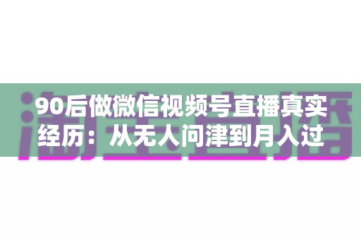 90后做微信视频号直播真实经历:从无人问津到月入过万,一个普通上班族的实战复盘 90后做微信视频号直播真实经历:从无人问津到月入过万,一个普通上班族的实战复盘