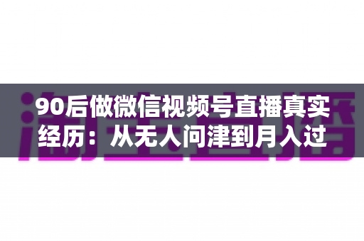 90后做微信视频号直播真实经历:从无人问津到月入过万,一个普通上班族的实战复盘 90后做微信视频号直播真实经历:从无人问津到月入过万,一个普通上班族的实战复盘