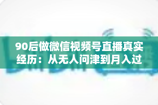 90后做微信视频号直播真实经历:从无人问津到月入过万,一个普通上班族的实战复盘 90后做微信视频号直播真实经历:从无人问津到月入过万,一个普通上班族的实战复盘