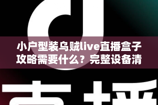 小户型装乌贼live直播盒子攻略需要什么？完整设备清单、布局技巧与避坑指南全解析