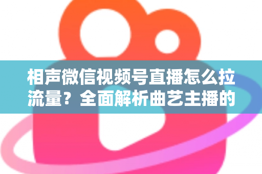 相声微信视频号直播怎么拉流量?全面解析曲艺主播的引流涨粉实战指南 相声微信视频号直播怎么拉流量?全面解析曲艺主播的引流涨粉实战指南