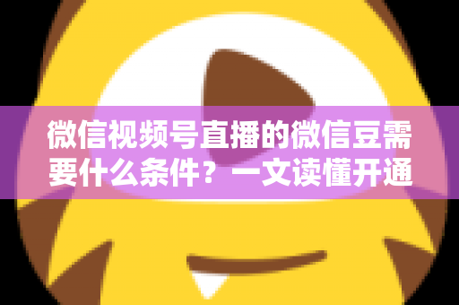 微信视频号直播的微信豆需要什么条件?一文读懂开通、充值与使用全流程 微信视频号直播的微信豆需要什么条件?一文读懂开通、充值与使用全流程
