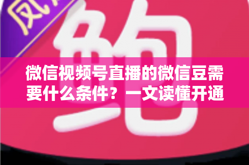 微信视频号直播的微信豆需要什么条件?一文读懂开通、充值与使用全流程 微信视频号直播的微信豆需要什么条件?一文读懂开通、充值与使用全流程