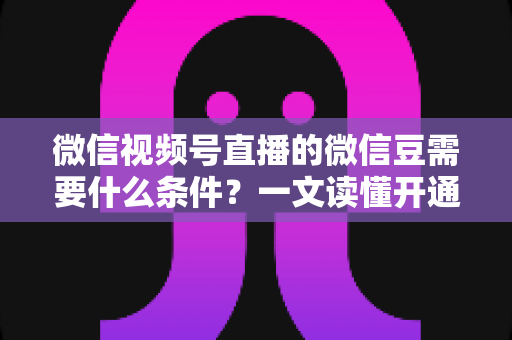微信视频号直播的微信豆需要什么条件?一文读懂开通、充值与使用全流程 微信视频号直播的微信豆需要什么条件?一文读懂开通、充值与使用全流程