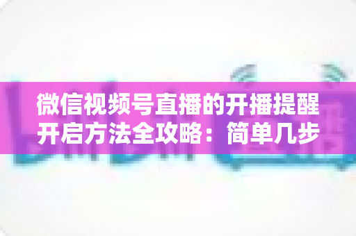 微信视频号直播的开播提醒开启方法全攻略:简单几步设置,精彩直播一场都不错过 微信视频号直播的开播提醒开启方法全攻略:简单几步设置,精彩直播一场都不错过