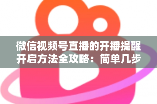 微信视频号直播的开播提醒开启方法全攻略:简单几步设置,精彩直播一场都不错过 微信视频号直播的开播提醒开启方法全攻略:简单几步设置,精彩直播一场都不错过