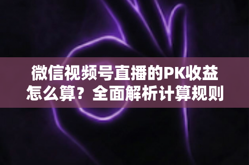 微信视频号直播的PK收益怎么算?全面解析计算规则、分成比例与提现技巧 微信视频号直播的PK收益怎么算?全面解析计算规则、分成比例与提现技巧