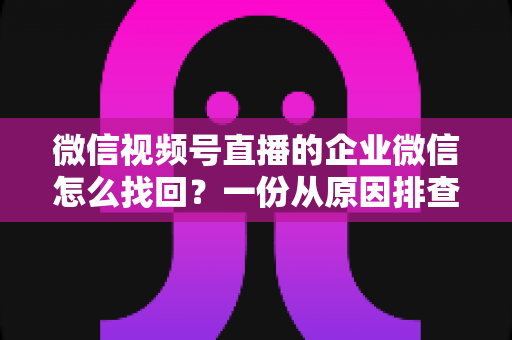 微信视频号直播的企业微信怎么找回?一份从原因排查到实操恢复的完整指南 微信视频号直播的企业微信怎么找回?一份从原因排查到实操恢复的完整指南