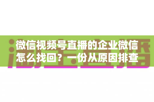 微信视频号直播的企业微信怎么找回?一份从原因排查到实操恢复的完整指南 微信视频号直播的企业微信怎么找回?一份从原因排查到实操恢复的完整指南