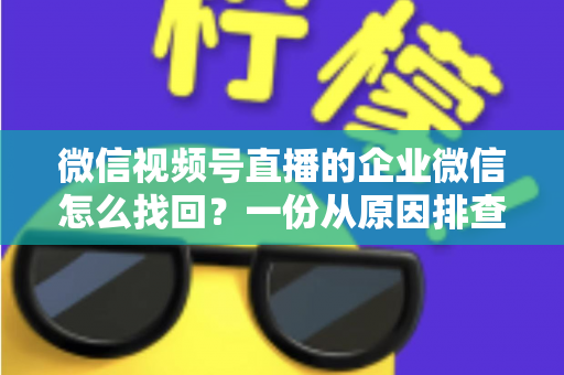 微信视频号直播的企业微信怎么找回?一份从原因排查到实操恢复的完整指南 微信视频号直播的企业微信怎么找回?一份从原因排查到实操恢复的完整指南