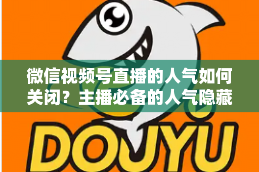 微信视频号直播的人气如何关闭？主播必备的人气隐藏设置全攻略与实用技巧详解