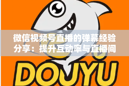 微信视频号直播的弹幕经验分享:提升互动率与直播间人气的实战指南 微信视频号直播的弹幕经验分享:提升互动率与直播间人气的实战指南
