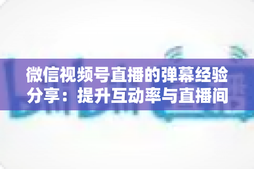 微信视频号直播的弹幕经验分享:提升互动率与直播间人气的实战指南 微信视频号直播的弹幕经验分享:提升互动率与直播间人气的实战指南