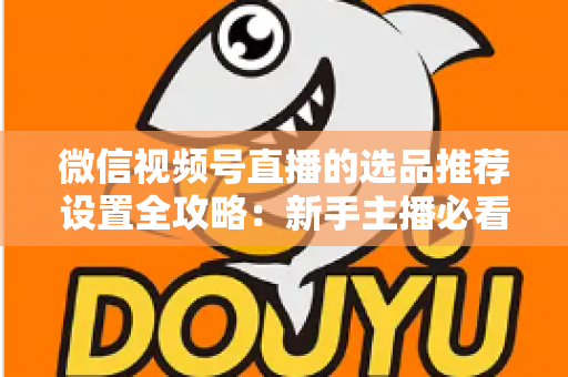 微信视频号直播的选品推荐设置全攻略:新手主播必看的高转化选品实操指南 微信视频号直播的选品推荐设置全攻略:新手主播必看的高转化选品实操指南