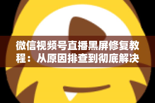 微信视频号直播黑屏修复教程：从原因排查到彻底解决的完整指南