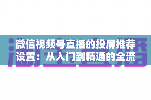 微信视频号直播的投屏推荐设置:从入门到精通的全流程操作指南 微信视频号直播的投屏推荐设置:从入门到精通的全流程操作指南