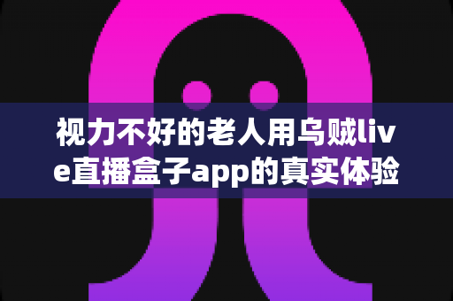 视力不好的老人用乌贼live直播盒子app的真实体验:大字界面加语音播报,长辈看直播真的不费眼吗? 视力不好的老人用乌贼live直播盒子app的真实体验:大字界面加语音播报,长辈看直播真的不费眼吗?