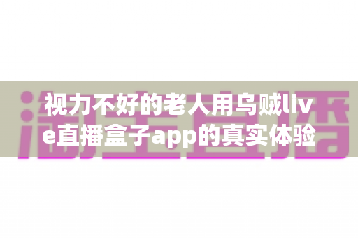 视力不好的老人用乌贼live直播盒子app的真实体验：大字界面加语音播报，长辈看直播真的不费眼吗？