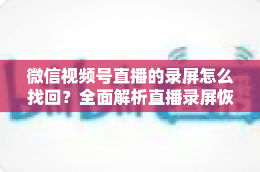 微信视频号直播的录屏怎么找回?全面解析直播录屏恢复的实用方法与防丢失技巧 微信视频号直播的录屏怎么找回?全面解析直播录屏恢复的实用方法与防丢失技巧