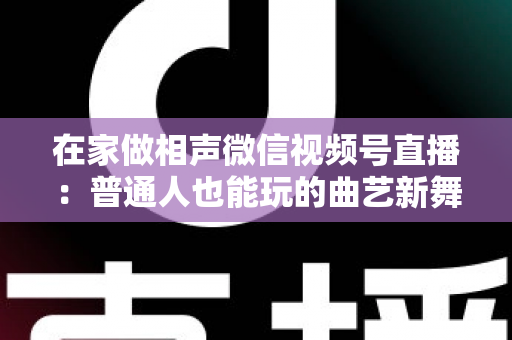 在家做相声微信视频号直播:普通人也能玩的曲艺新舞台——零成本入门到稳定涨粉的实战指南 在家做相声微信视频号直播:普通人也能玩的曲艺新舞台——零成本入门到稳定涨粉的实战指南