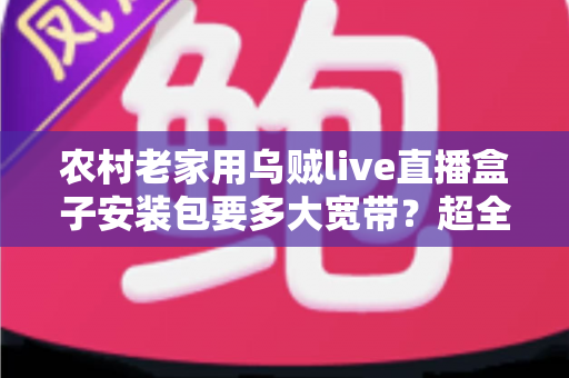 农村老家用乌贼live直播盒子安装包要多大宽带？超全宽带选择与流畅观看指南