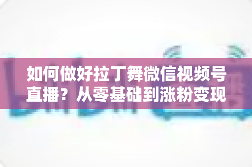 如何做好拉丁舞微信视频号直播?从零基础到涨粉变现的完整实战指南 如何做好拉丁舞微信视频号直播?从零基础到涨粉变现的完整实战指南
