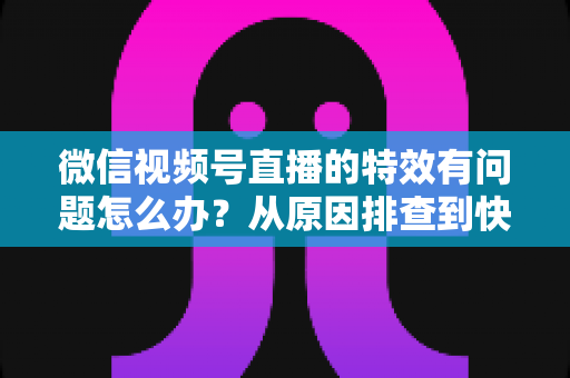 微信视频号直播的特效有问题怎么办?从原因排查到快速修复的完整实用指南 微信视频号直播的特效有问题怎么办?从原因排查到快速修复的完整实用指南