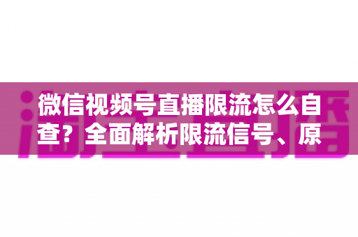 微信视频号直播限流怎么自查？全面解析限流信号、原因与恢复流量的实用指南