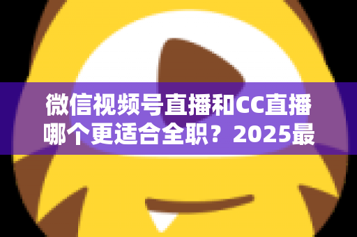 微信视频号直播和CC直播哪个更适合全职?2025最新深度对比分析,助你找准直播创业主阵地 微信视频号直播和CC直播哪个更适合全职?2025最新深度对比分析,助你找准直播创业主阵地