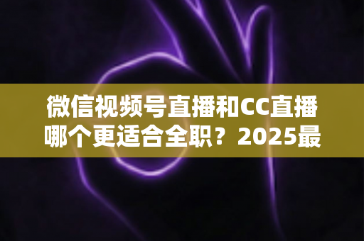 微信视频号直播和CC直播哪个更适合全职?2025最新深度对比分析,助你找准直播创业主阵地 微信视频号直播和CC直播哪个更适合全职?2025最新深度对比分析,助你找准直播创业主阵地
