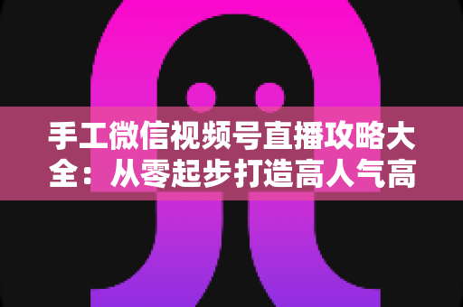 手工微信视频号直播攻略大全:从零起步打造高人气高转化的手工直播间 手工微信视频号直播攻略大全:从零起步打造高人气高转化的手工直播间
