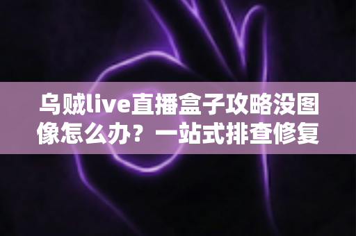 乌贼live直播盒子攻略没图像怎么办？一站式排查修复全攻略，助你快速恢复观看体验