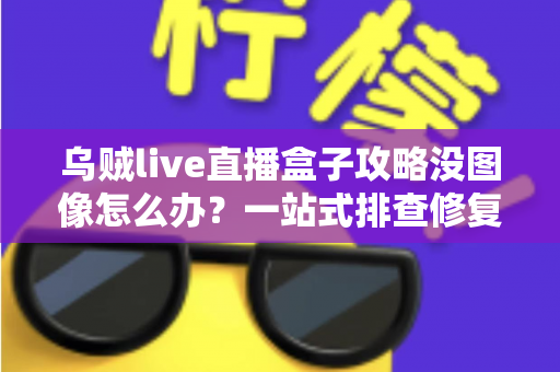 乌贼live直播盒子攻略没图像怎么办？一站式排查修复全攻略，助你快速恢复观看体验