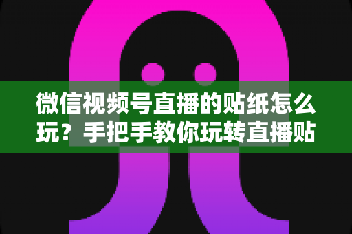 微信视频号直播的贴纸怎么玩？手把手教你玩转直播贴纸，全面提升直播间互动与人气
