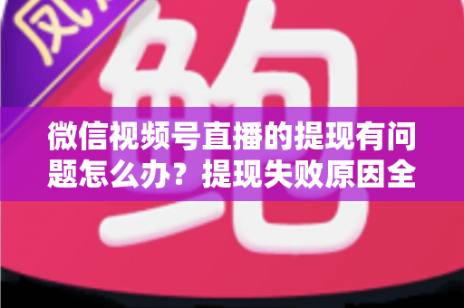 微信视频号直播的提现有问题怎么办?提现失败原因全解析与实用解决指南 微信视频号直播的提现有问题怎么办?提现失败原因全解析与实用解决指南