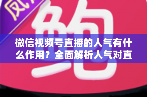 微信视频号直播的人气有什么作用?全面解析人气对直播间流量、信任与转化的核心价值 微信视频号直播的人气有什么作用?全面解析人气对直播间流量、信任与转化的核心价值
