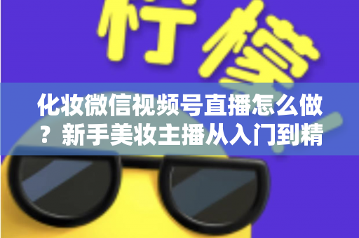 化妆微信视频号直播怎么做?新手美妆主播从入门到精通的完整指南 化妆微信视频号直播怎么做?新手美妆主播从入门到精通的完整指南