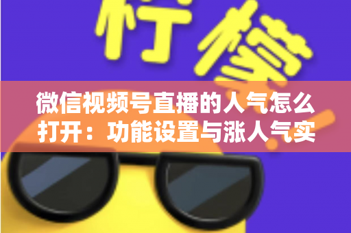 微信视频号直播的人气怎么打开:功能设置与涨人气实操全攻略 微信视频号直播的人气怎么打开:功能设置与涨人气实操全攻略