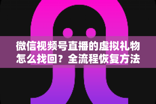 微信视频号直播的虚拟礼物怎么找回？全流程恢复方法与避坑指南