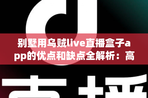 别墅用乌贼live直播盒子app的优点和缺点全解析：高端别墅家庭影音升级必备指南