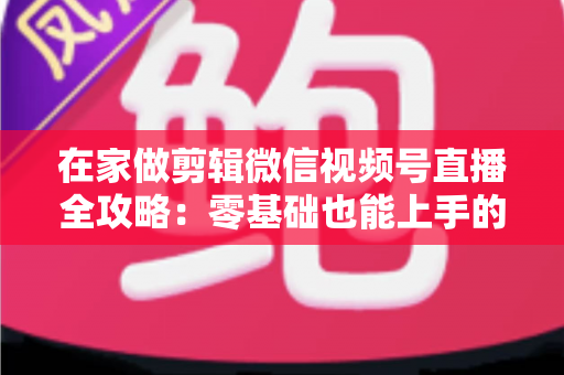 在家做剪辑微信视频号直播全攻略:零基础也能上手的居家变现指南 在家做剪辑微信视频号直播全攻略:零基础也能上手的居家变现指南