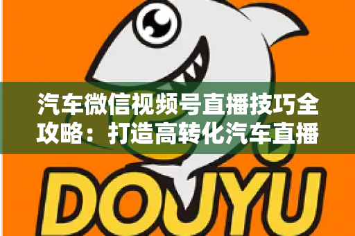 汽车微信视频号直播技巧全攻略:打造高转化汽车直播间的实战指南 汽车微信视频号直播技巧全攻略:打造高转化汽车直播间的实战指南