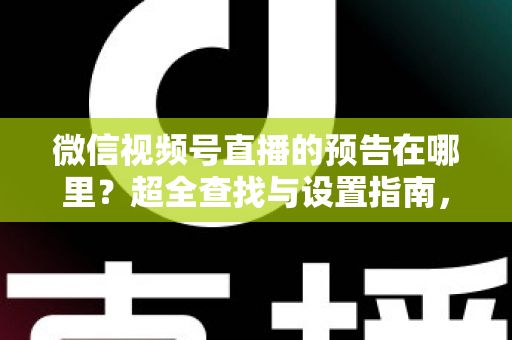 微信视频号直播的预告在哪里?超全查找与设置指南,一文搞懂直播预告所有细节 微信视频号直播的预告在哪里?超全查找与设置指南,一文搞懂直播预告所有细节