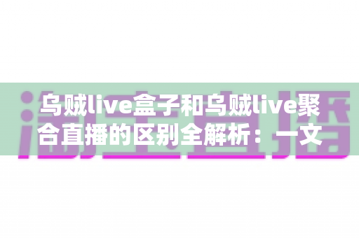 乌贼live盒子和乌贼live聚合直播的区别全解析:一文读懂两大直播工具,选型不再纠结 乌贼live盒子和乌贼live聚合直播的区别全解析:一文读懂两大直播工具,选型不再纠结